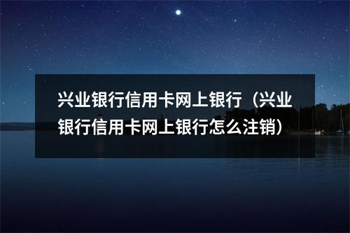 兴业银行信用卡网上银行（兴业银行信用卡网上银行怎么注销）