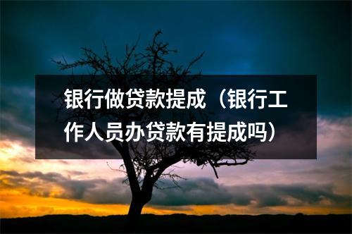 银行做贷款提成（银行工作人员办贷款有提成吗）