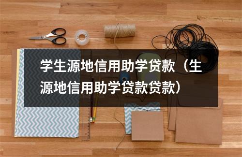 学生源地信用助学贷款（生源地信用助学贷款贷款）