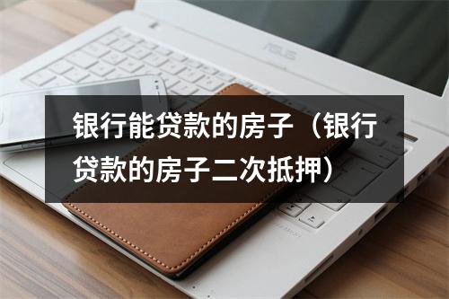 银行能贷款的房子（银行贷款的房子二次抵押）