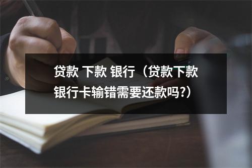 贷款 下款 银行（贷款下款银行卡输错需要还款吗?）