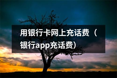 用银行卡网上充话费（银行app充话费）