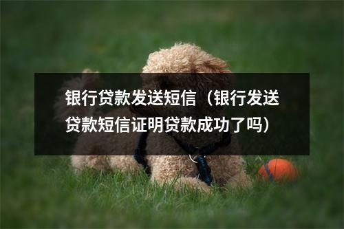 银行贷款发送短信（银行发送贷款短信证明贷款成功了吗）