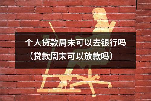 个人贷款周末可以去银行吗（贷款周末可以放款吗）