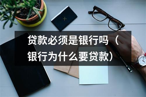 贷款必须是银行吗（银行为什么要贷款）