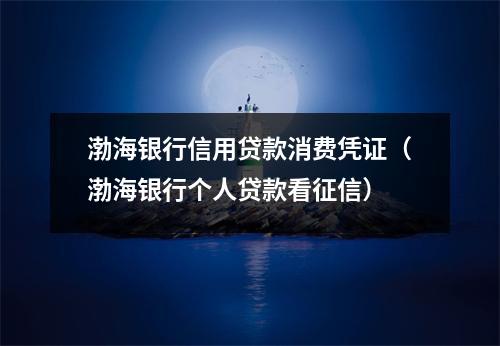 渤海银行信用贷款消费凭证（渤海银行个人贷款看征信）