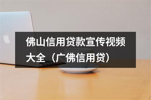 佛山信用贷款宣传视频大全（广佛信用贷）