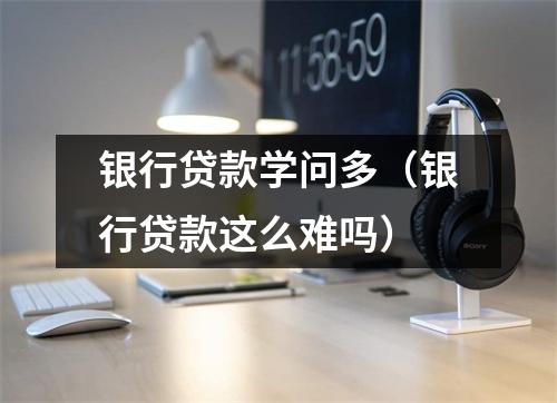 银行贷款学问多（银行贷款这么难吗）