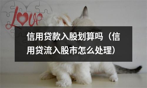 信用贷款入股划算吗（信用贷流入股市怎么处理）