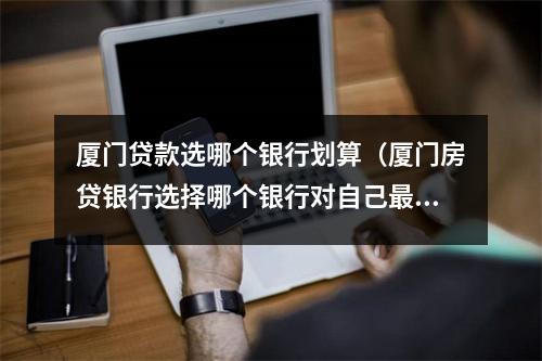 厦门贷款选哪个银行划算（厦门房贷银行选择哪个银行对自己最有利）