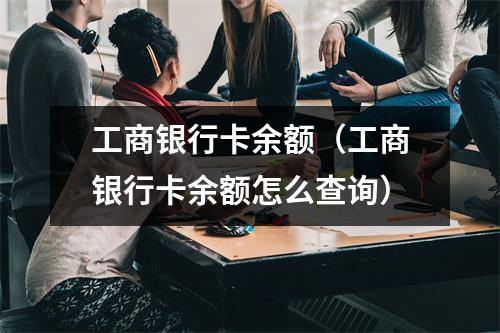 工商银行卡余额（工商银行卡余额怎么查询）