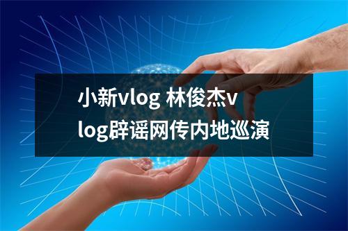 小新vlog 林俊杰vlog辟谣网传内地巡演