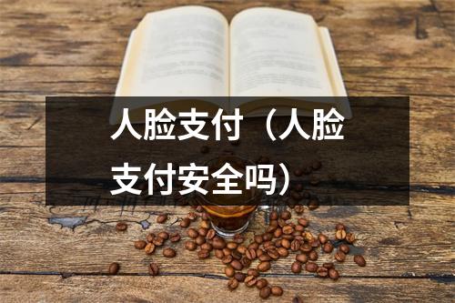人脸支付（人脸支付安全吗）