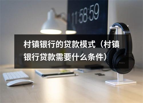 村镇银行的贷款模式（村镇银行贷款需要什么条件）