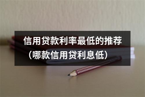 信用贷款利率最低的推荐（哪款信用贷利息低）