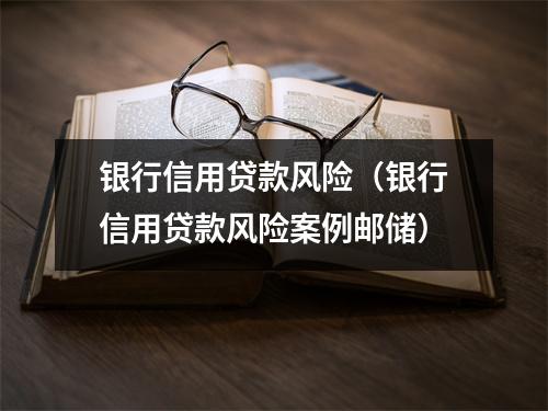 银行信用贷款风险（银行信用贷款风险案例邮储）