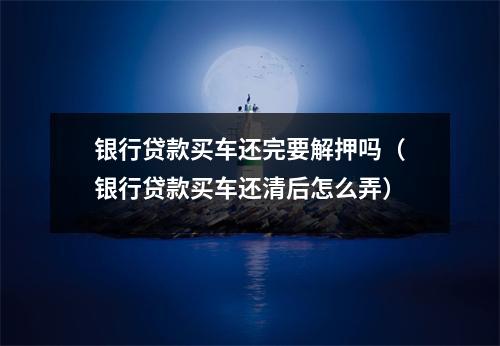 银行贷款买车还完要解押吗（银行贷款买车还清后怎么弄）