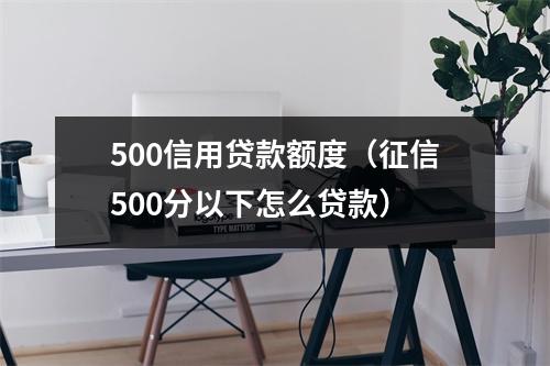 500信用贷款额度（征信500分以下怎么贷款）