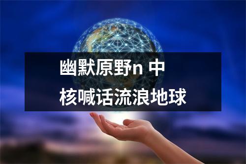 幽默原野n 中核喊话流浪地球