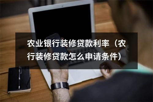 农业银行装修贷款利率（农行装修贷款怎么申请条件）