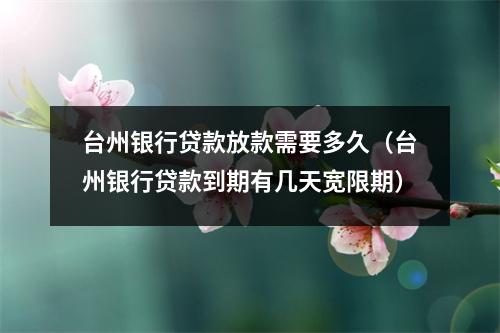台州银行贷款放款需要多久（台州银行贷款到期有几天宽限期）