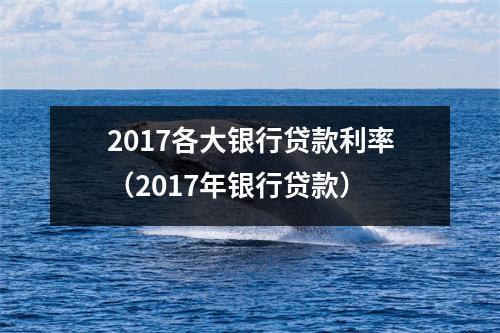 2017各大银行贷款利率(2017年银行贷款)