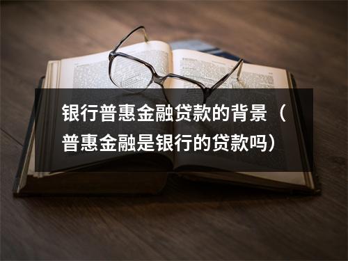 银行普惠金融贷款的背景（普惠金融是银行的贷款吗）