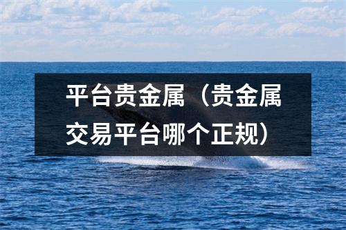 平台贵金属（贵金属交易平台哪个正规）