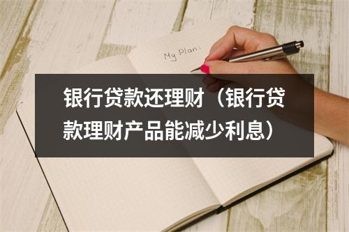 银行贷款还理财（银行贷款理财产品能减少利息）
