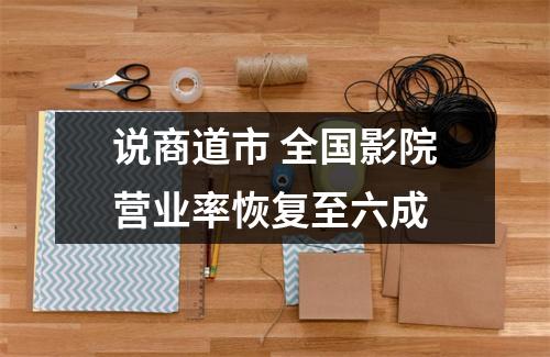 说商道市 全国影院营业率恢复至六成