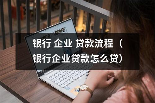 银行 企业 贷款流程（银行企业贷款怎么贷）