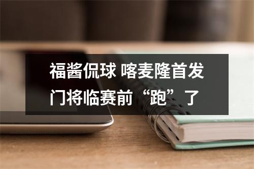 福酱侃球 喀麦隆首发门将临赛前“跑”了