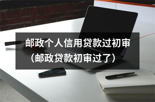 邮政个人信用贷款过初审（邮政贷款初审过了）
