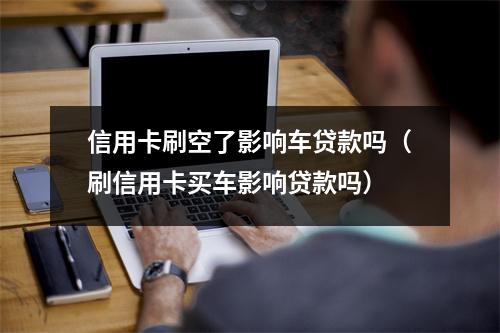 信用卡刷空了影响车贷款吗（刷信用卡买车影响贷款吗）