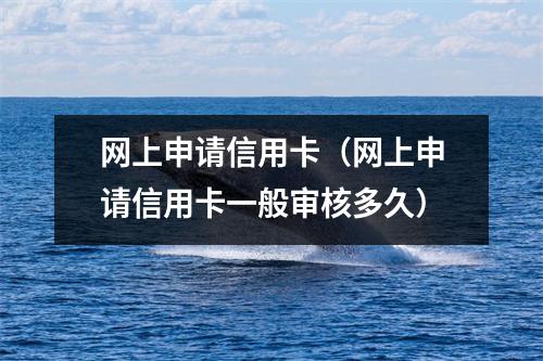 网上申请信用卡（网上申请信用卡一般审核多久）