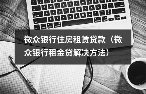 微众银行住房租赁贷款（微众银行租金贷解决方法）