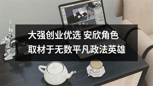 大强创业优选 安欣角色取材于无数平凡政法英雄