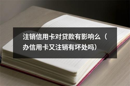 注销信用卡对贷款有影响么（办信用卡又注销有坏处吗）