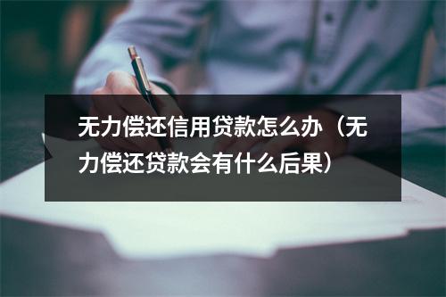 无力偿还信用贷款怎么办（无力偿还贷款会有什么后果）