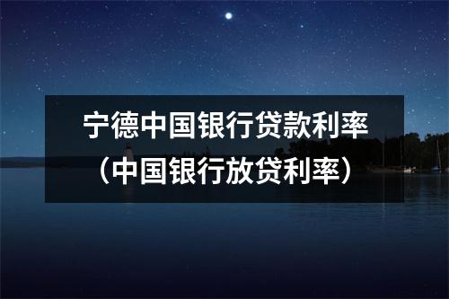 宁德中国银行贷款利率（中国银行放贷利率）