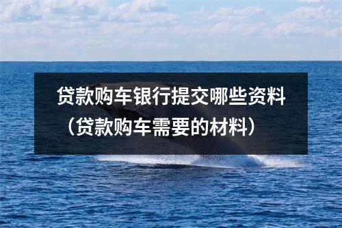 贷款购车银行提交哪些资料（贷款购车需要的材料）
