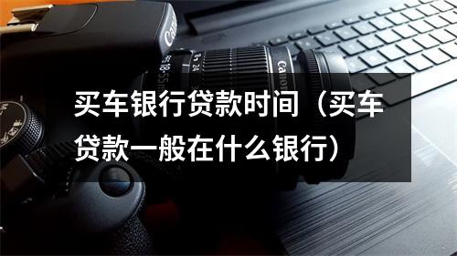买车银行贷款时间（买车贷款一般在什么银行）