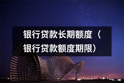 银行贷款长期额度(银行贷款额度期限)