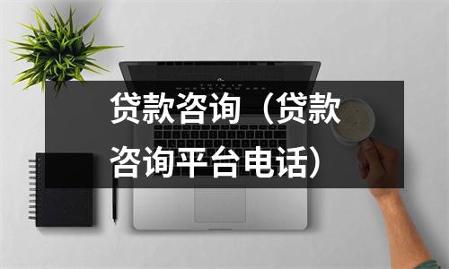 贷款咨询（贷款咨询平台电话）