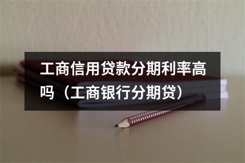 工商信用贷款分期利率高吗（工商银行分期贷）