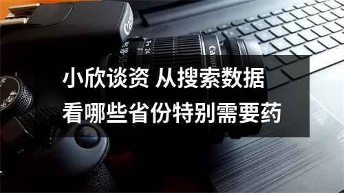 小欣谈资 从搜索数据看哪些省份特别需要药
