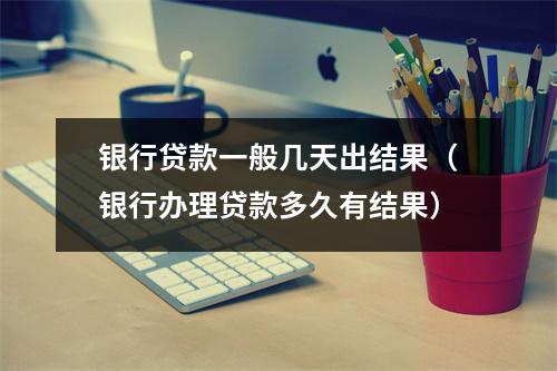 银行贷款一般几天出结果（银行办理贷款多久有结果）