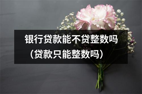 银行贷款能不贷整数吗（贷款只能整数吗）