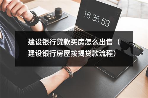 建设银行贷款买房怎么出售（建设银行房屋按揭贷款流程）