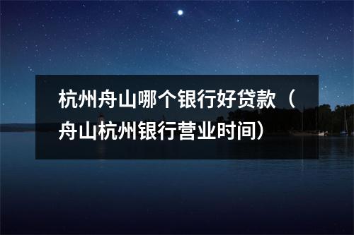 杭州舟山哪个银行好贷款（舟山杭州银行营业时间）